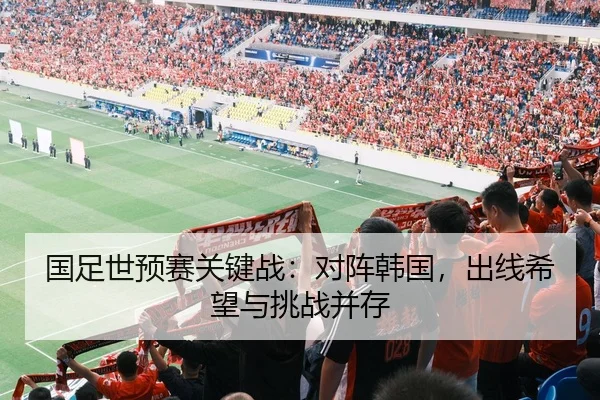 国足世预赛关键战：对阵韩国，出线希望与挑战并存
