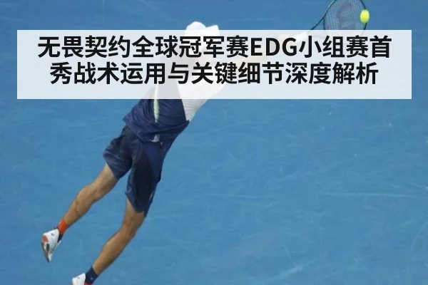 无畏契约全球冠军赛EDG小组赛首秀战术运用与关键细节深度解析