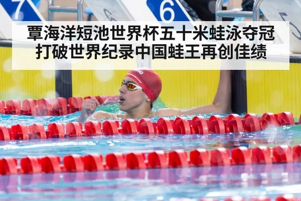 覃海洋短池世界杯五十米蛙泳夺冠打破世界纪录中国蛙王再创佳绩