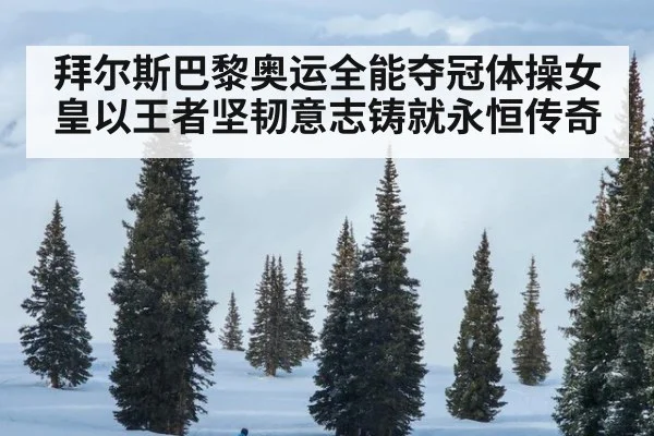拜尔斯巴黎奥运全能夺冠体操女皇以王者坚韧意志铸就永恒传奇