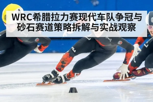 WRC希腊拉力赛现代车队争冠与砂石赛道策略拆解与实战观察