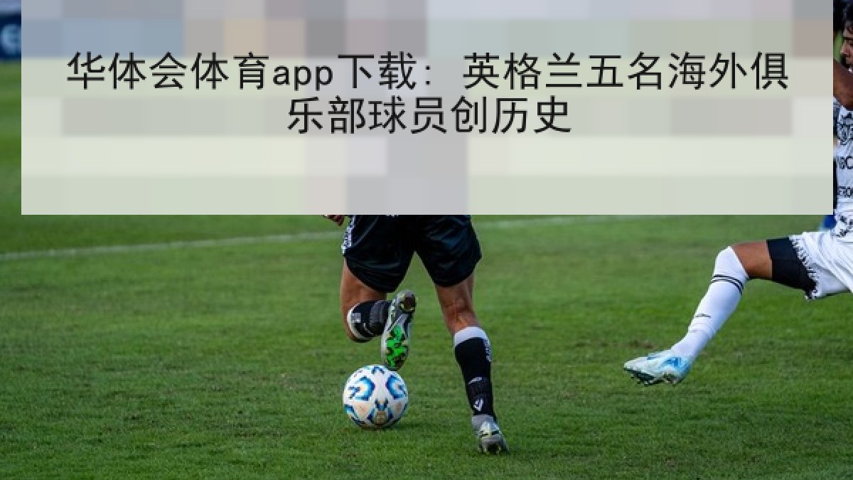 华体会体育app下载: 英格兰五名海外俱乐部球员创历史 华体会体育app下载: 英格兰五名海外俱乐部球员创历史
