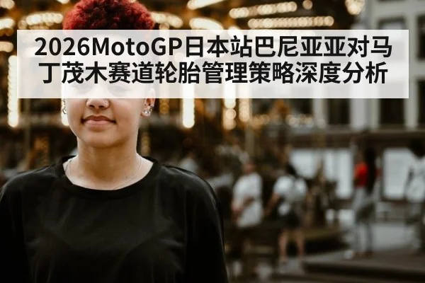 2026MotoGP日本站巴尼亚亚对马丁茂木赛道轮胎管理策略深度分析